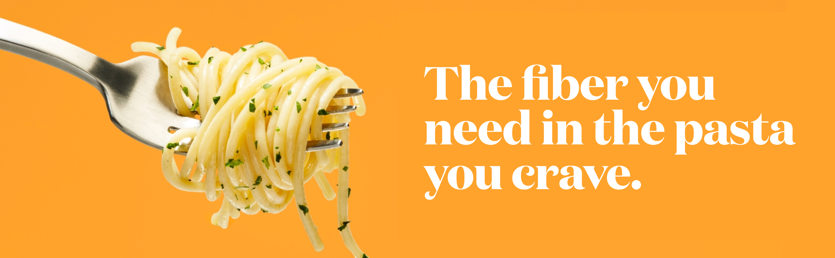 The fiber you need in the pasta you crave.